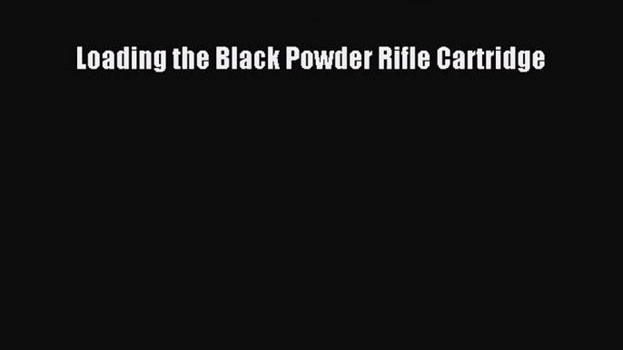 [PDF Download] Loading the Black Powder Rifle Cartridge [Download] Online