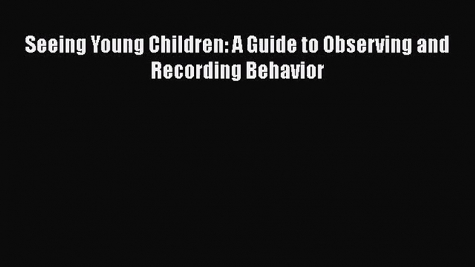 [PDF Download] Seeing Young Children: A Guide to Observing and Recording Behavior [PDF] Full