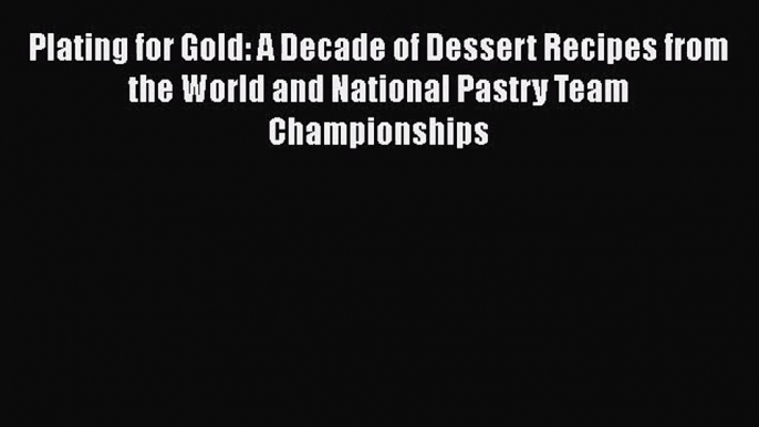 Download Plating for Gold: A Decade of Dessert Recipes from the World and National Pastry Team