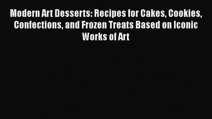 Read Modern Art Desserts: Recipes for Cakes Cookies Confections and Frozen Treats Based on