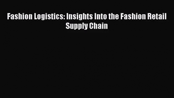 [PDF Download] Fashion Logistics: Insights Into the Fashion Retail Supply Chain [PDF] Online