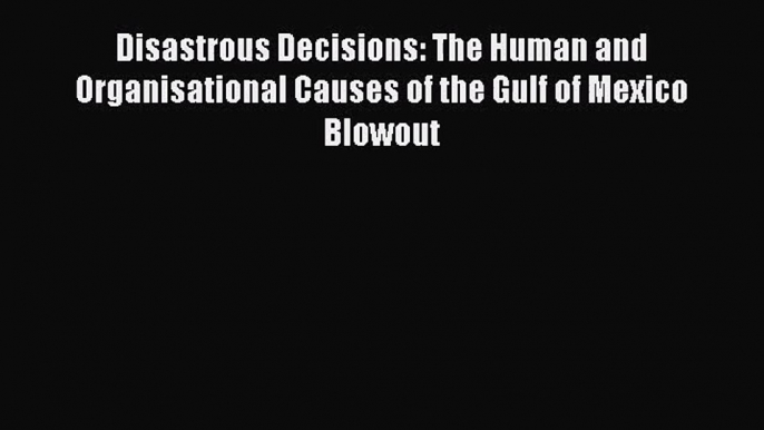 [PDF Download] Disastrous Decisions: The Human and Organisational Causes of the Gulf of Mexico