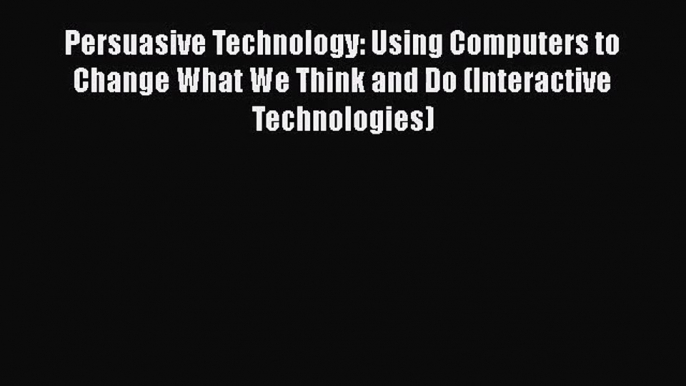 [PDF Download] Persuasive Technology: Using Computers to Change What We Think and Do (Interactive