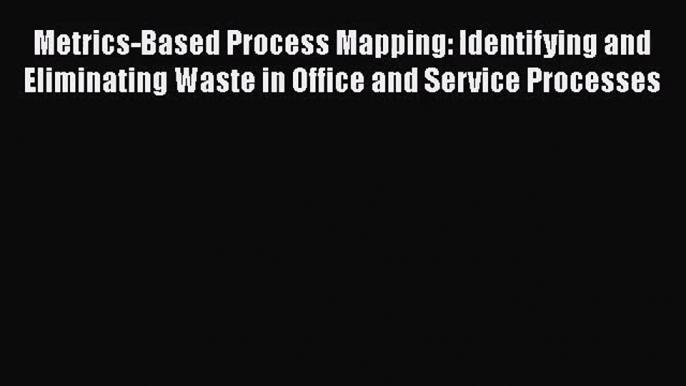 [PDF Download] Metrics-Based Process Mapping: Identifying and Eliminating Waste in Office and