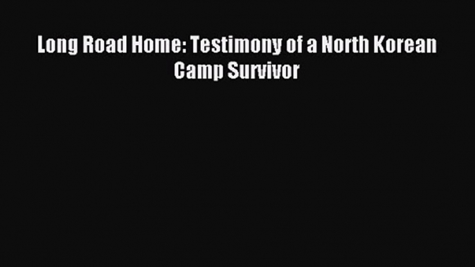 [PDF Download] Long Road Home: Testimony of a North Korean Camp Survivor [PDF] Full Ebook