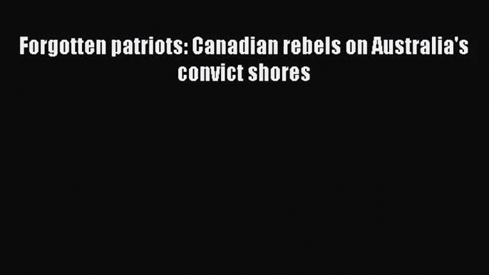 [PDF Download] Forgotten patriots: Canadian rebels on Australia's convict shores [PDF] Full