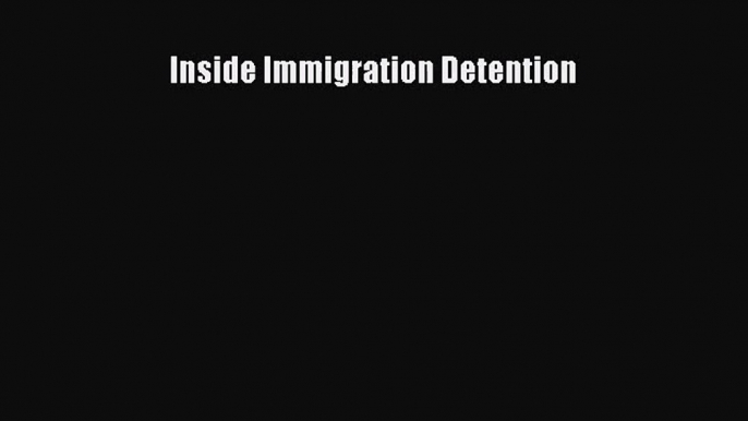 [PDF Download] Inside Immigration Detention [PDF] Online