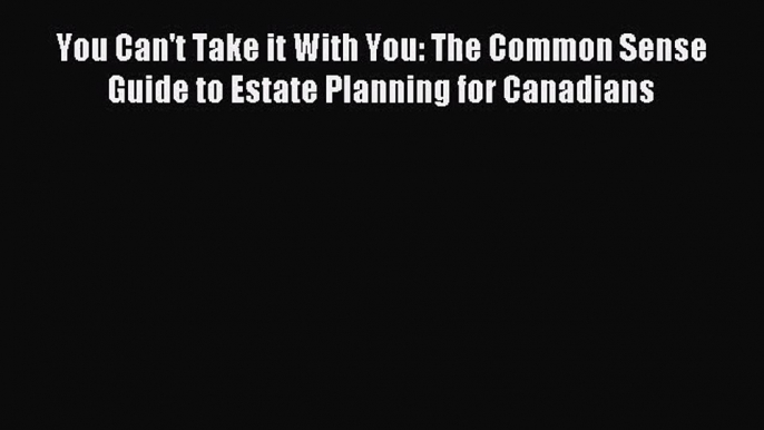 [PDF Download] You Can't Take it With You: The Common Sense Guide to Estate Planning for Canadians