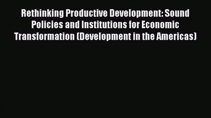 [PDF Download] Rethinking Productive Development: Sound Policies and Institutions for Economic