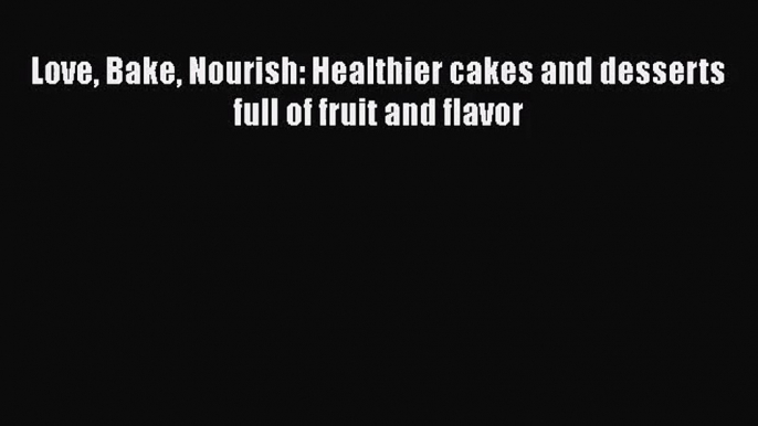 Download Love Bake Nourish: Healthier cakes and desserts full of fruit and flavor Ebook Online