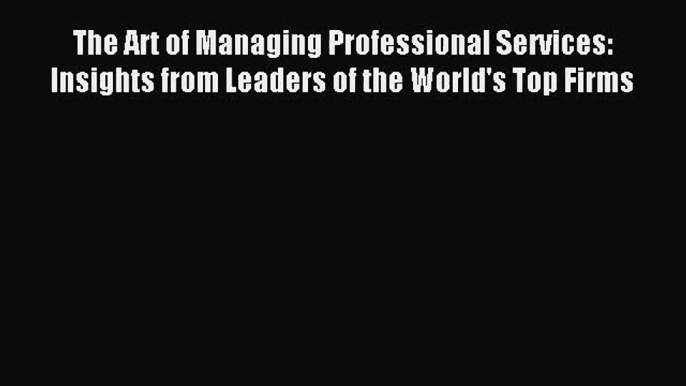 [PDF Download] The Art of Managing Professional Services: Insights from Leaders of the World's