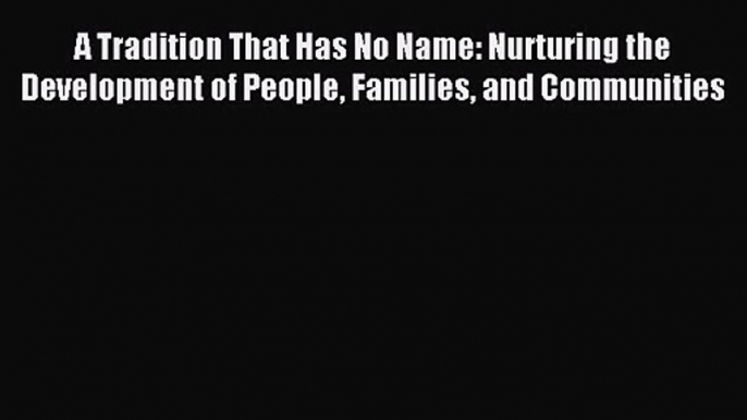 [PDF Download] A Tradition That Has No Name: Nurturing the Development of People Families and