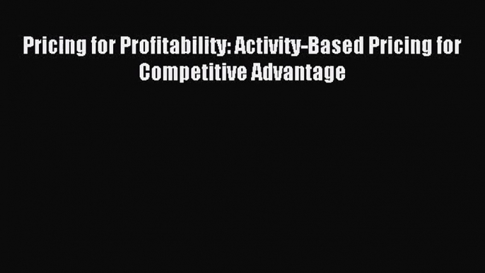 [PDF Download] Pricing for Profitability: Activity-Based Pricing for Competitive Advantage