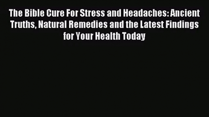 [PDF Download] The Bible Cure For Stress and Headaches: Ancient Truths Natural Remedies and