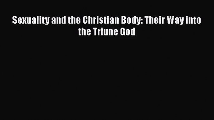 [PDF Download] Sexuality and the Christian Body: Their Way into the Triune God [Download] Online