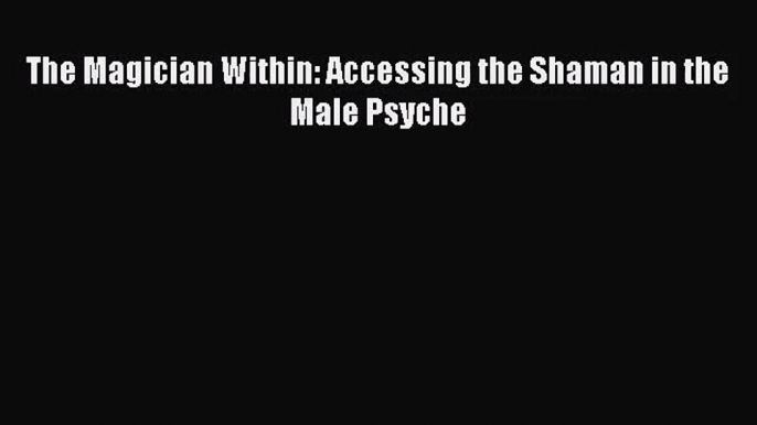 [PDF Download] The Magician Within: Accessing the Shaman in the Male Psyche [Read] Full Ebook