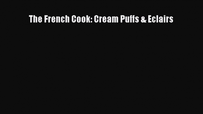 Read The French Cook: Cream Puffs & Eclairs PDF Free