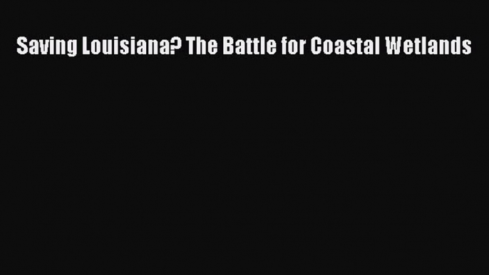 Download Saving Louisiana? The Battle for Coastal Wetlands PDF Free