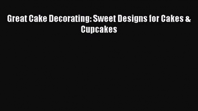 Read Great Cake Decorating: Sweet Designs for Cakes & Cupcakes Ebook Online