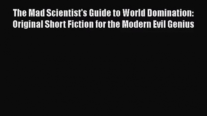 [PDF Download] The Mad Scientist's Guide to World Domination: Original Short Fiction for the