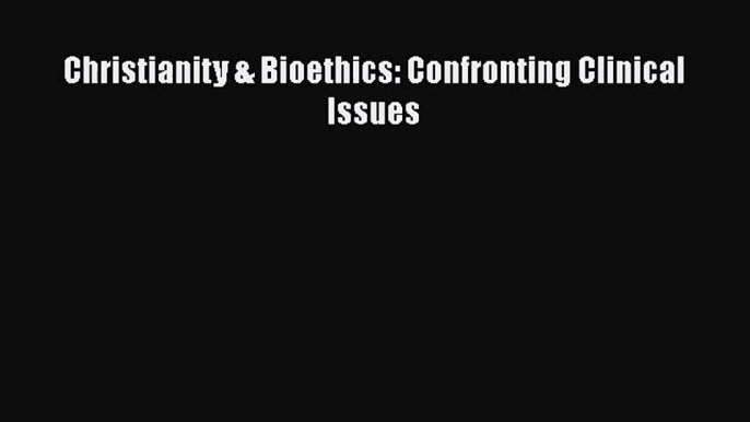 PDF Download Christianity & Bioethics: Confronting Clinical Issues PDF Online