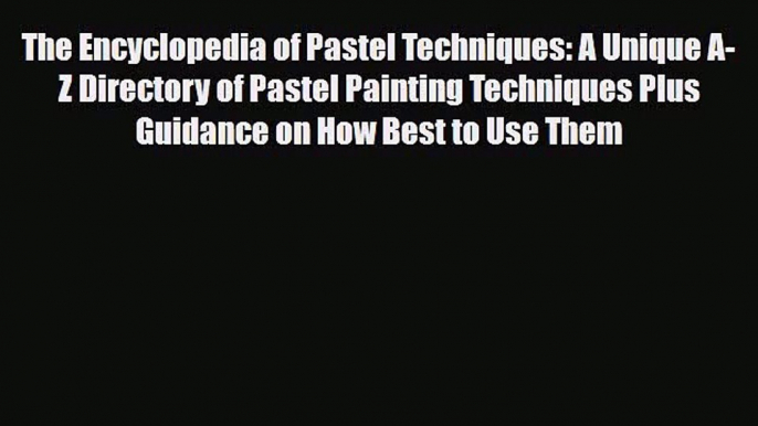 [PDF Download] The Encyclopedia of Pastel Techniques: A Unique A-Z Directory of Pastel Painting