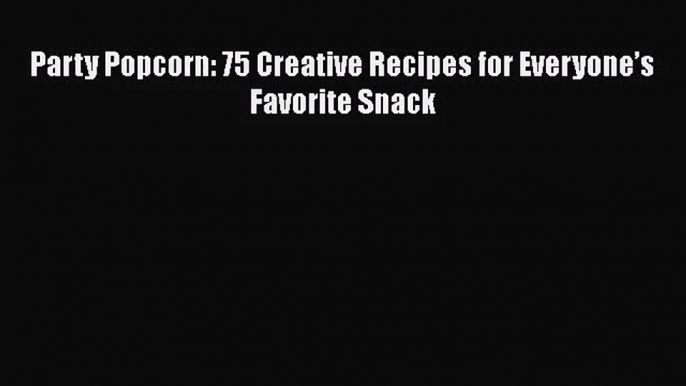 [PDF Download] Party Popcorn: 75 Creative Recipes for Everyone’s Favorite Snack [Read] Full