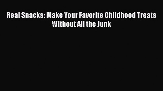 [PDF Download] Real Snacks: Make Your Favorite Childhood Treats Without All the Junk [Read]