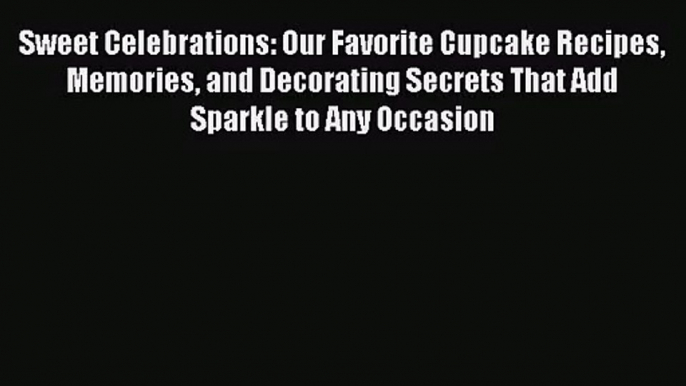 [PDF Download] Sweet Celebrations: Our Favorite Cupcake Recipes Memories and Decorating Secrets