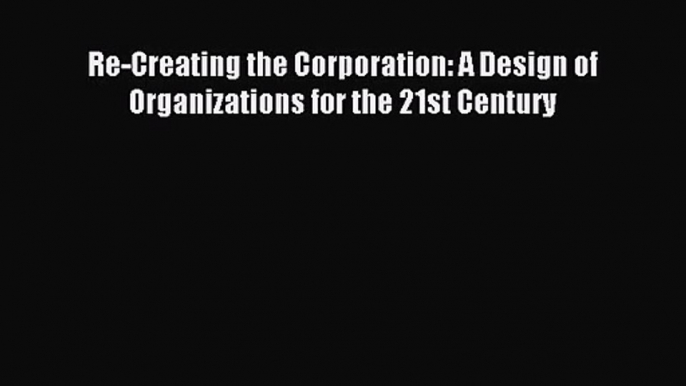 [PDF Download] Re-Creating the Corporation: A Design of Organizations for the 21st Century