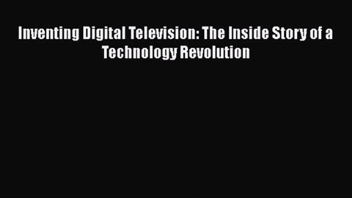 [PDF Download] Inventing Digital Television: The Inside Story of a Technology Revolution [Download]