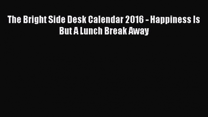 [PDF Download] The Bright Side Desk Calendar 2016 - Happiness Is But A Lunch Break Away [Download]