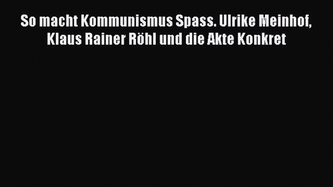 [PDF Download] So macht Kommunismus Spass. Ulrike Meinhof Klaus Rainer Röhl und die Akte Konkret