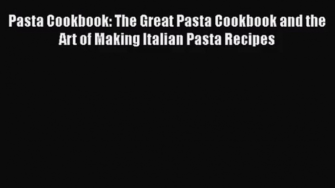 Download Pasta Cookbook: The Great Pasta Cookbook and the Art of Making Italian Pasta Recipes