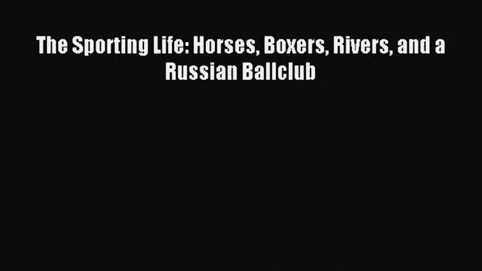 [PDF Download] The Sporting Life: Horses Boxers Rivers and a Russian Ballclub [PDF] Full Ebook