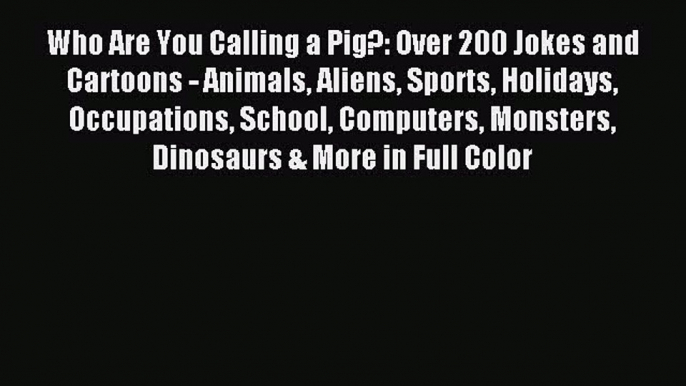 [PDF Download] Who Are You Calling a Pig?: Over 200 Jokes and Cartoons - Animals Aliens Sports