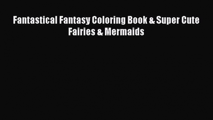 [PDF Download] Fantastical Fantasy Coloring Book & Super Cute Fairies & Mermaids [Download]