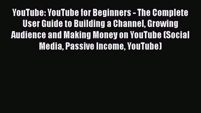 [PDF Download] YouTube: YouTube for Beginners - The Complete User Guide to Building a Channel