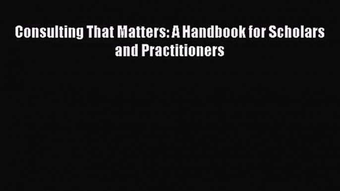 [PDF Download] Consulting That Matters: A Handbook for Scholars and Practitioners [PDF] Full