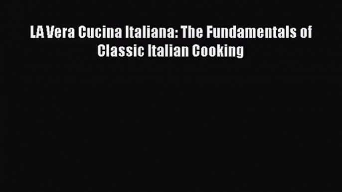 Download LA Vera Cucina Italiana: The Fundamentals of Classic Italian Cooking Ebook Free