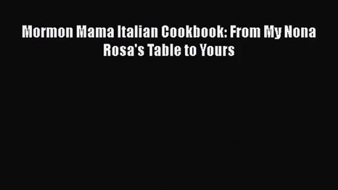 Download Mormon Mama Italian Cookbook: From My Nona Rosa's Table to Yours PDF Free