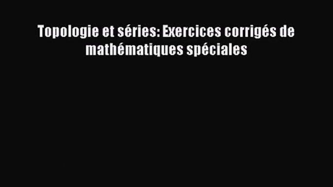 [PDF Télécharger] Topologie et séries: Exercices corrigés de mathématiques spéciales [PDF]