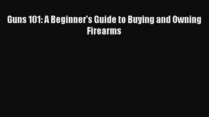 [PDF Download] Guns 101: A Beginner's Guide to Buying and Owning Firearms [Read] Online