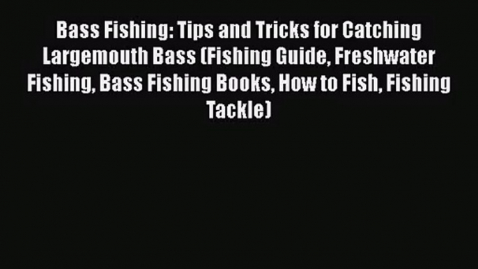 [PDF Download] Bass Fishing: Tips and Tricks for Catching Largemouth Bass (Fishing Guide Freshwater