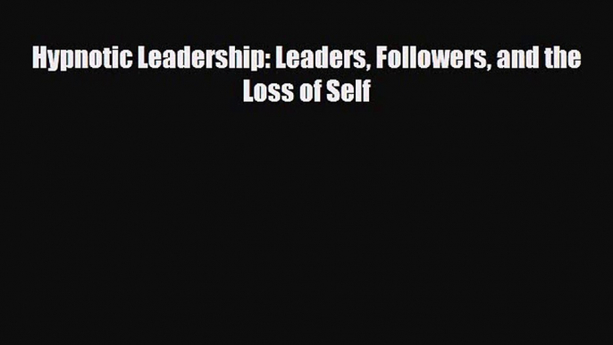 [PDF Download] Hypnotic Leadership: Leaders Followers and the Loss of Self [Download] Full