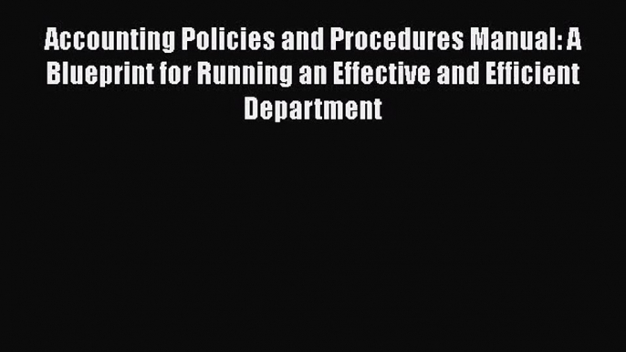 Download Accounting Policies and Procedures Manual: A Blueprint for Running an Effective and