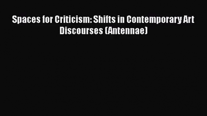 [PDF Download] Spaces for Criticism: Shifts in Contemporary Art Discourses (Antennae) [Read]