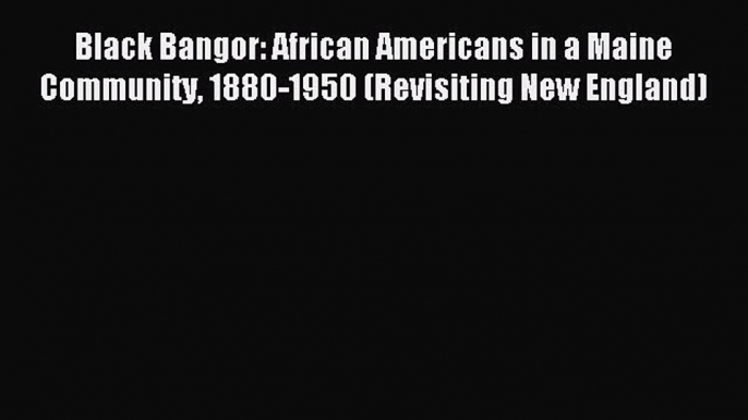 (PDF Download) Black Bangor: African Americans in a Maine Community 1880-1950 (Revisiting New