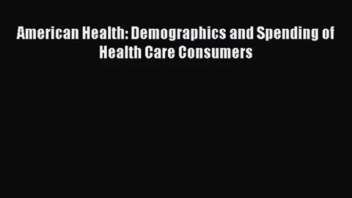 (PDF Download) American Health: Demographics and Spending of Health Care Consumers Read Online