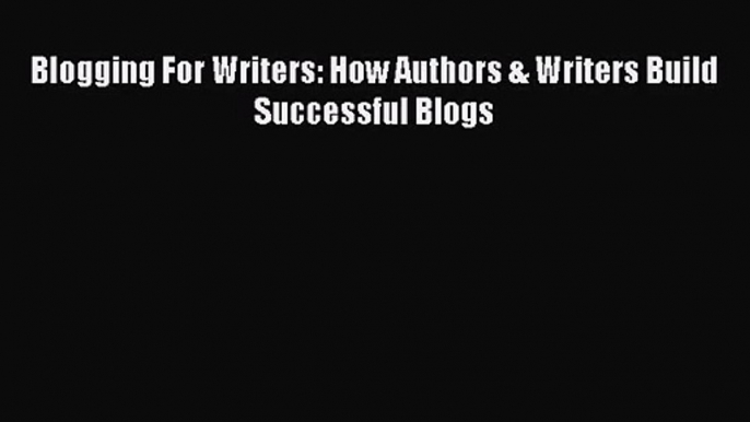 Blogging For Writers: How Authors & Writers Build Successful Blogs Read Online PDF